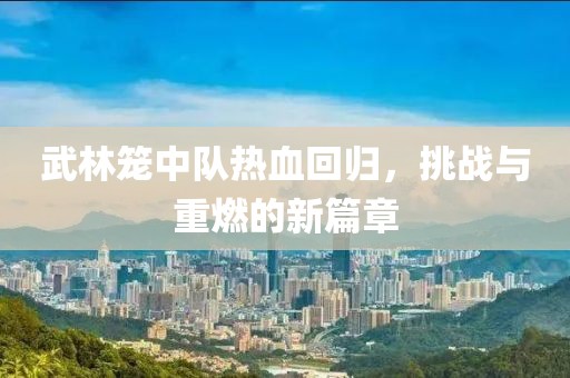 武林籠中隊(duì)熱血回歸，挑戰(zhàn)與重燃的新篇章
