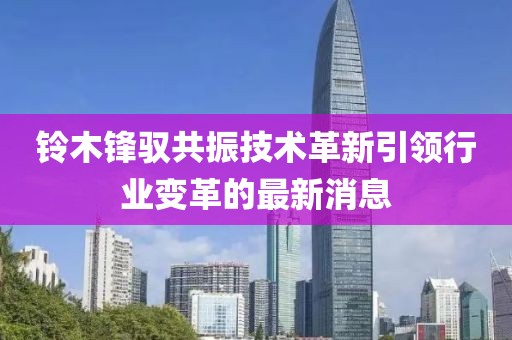鈴木鋒馭共振技術(shù)革新引領(lǐng)行業(yè)變革的最新消息