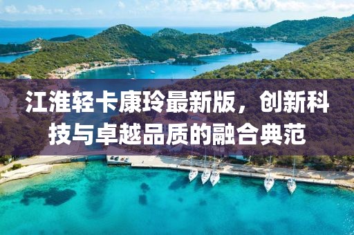 江淮輕卡康玲最新版，創(chuàng)新科技與卓越品質(zhì)的融合典范