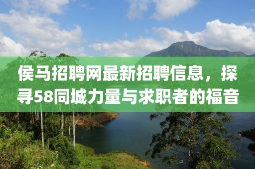 侯馬招聘網(wǎng)最新招聘信息，探尋58同城力量與求職者的福音