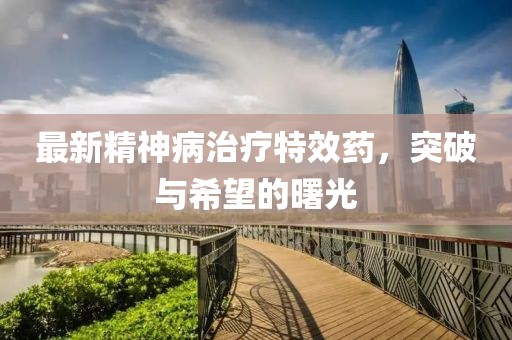 最新精神病治療特效藥，突破與希望的曙光