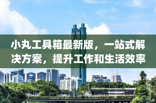 小丸工具箱最新版，一站式解決方案，提升工作和生活效率