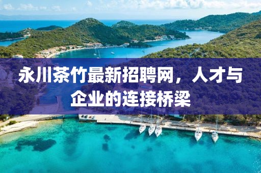 永川茶竹最新招聘網(wǎng)，人才與企業(yè)的連接橋梁