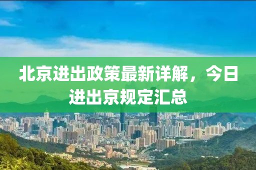 北京進(jìn)出政策最新詳解，今日進(jìn)出京規(guī)定匯總