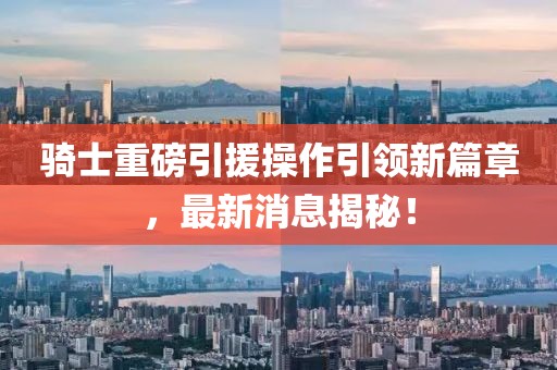 騎士重磅引援操作引領(lǐng)新篇章，最新消息揭秘！