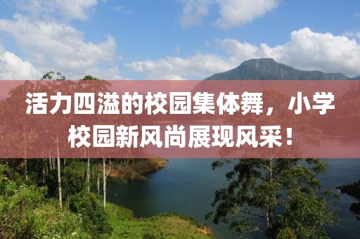 活力四溢的校園集體舞，小學(xué)校園新風(fēng)尚展現(xiàn)風(fēng)采！