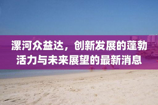 漯河眾益達，創(chuàng)新發(fā)展的蓬勃活力與未來展望的最新消息