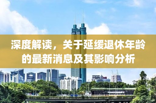 深度解讀，關于延緩退休年齡的最新消息及其影響分析