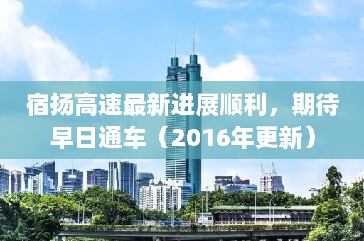 宿揚(yáng)高速最新進(jìn)展順利，期待早日通車（2016年更新）
