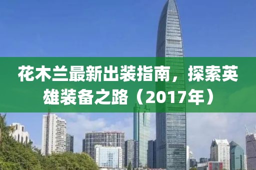 花木蘭最新出裝指南，探索英雄裝備之路（2017年）