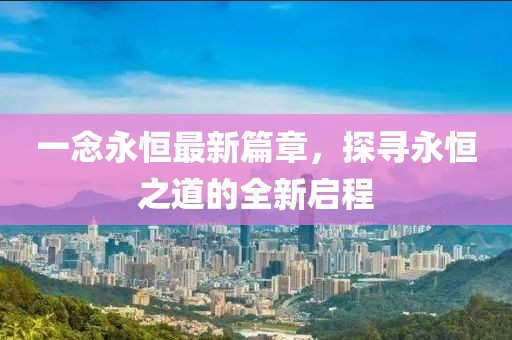 一念永恒最新篇章，探尋永恒之道的全新啟程
