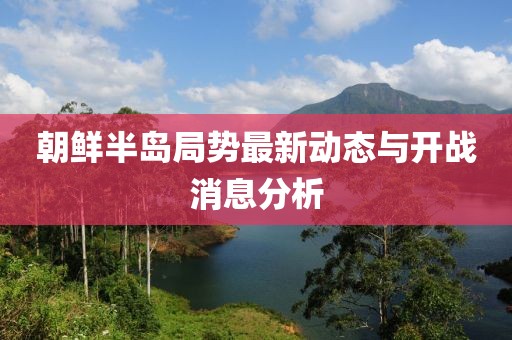 朝鮮半島局勢最新動態(tài)與開戰(zhàn)消息分析