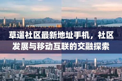 草遛社區(qū)最新地址手機(jī)，社區(qū)發(fā)展與移動(dòng)互聯(lián)的交融探索