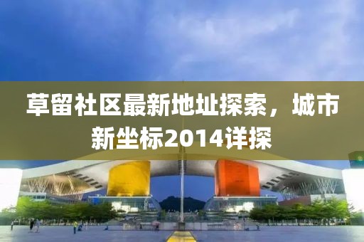 草留社區(qū)最新地址探索，城市新坐標2014詳探