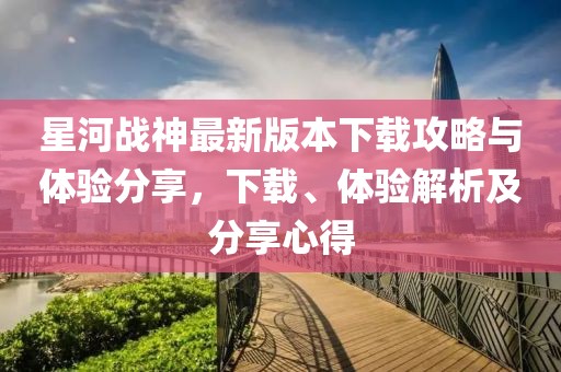 星河戰(zhàn)神最新版本下載攻略與體驗(yàn)分享，下載、體驗(yàn)解析及分享心得