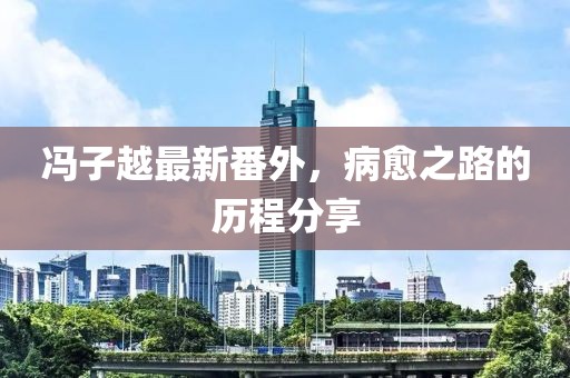馮子越最新番外，病愈之路的歷程分享