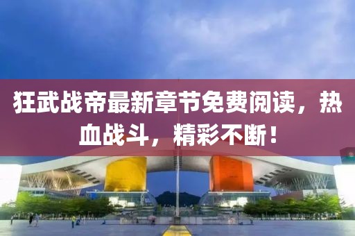 狂武戰(zhàn)帝最新章節(jié)免費(fèi)閱讀，熱血戰(zhàn)斗，精彩不斷！