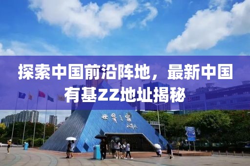 探索中國(guó)前沿陣地，最新中國(guó)有基ZZ地址揭秘