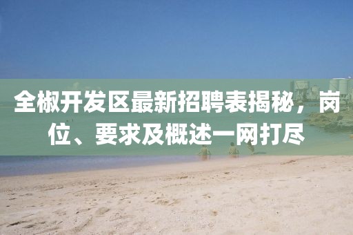 全椒開發(fā)區(qū)最新招聘表揭秘，崗位、要求及概述一網打盡
