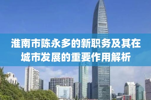 淮南市陳永多的新職務(wù)及其在城市發(fā)展的重要作用解析