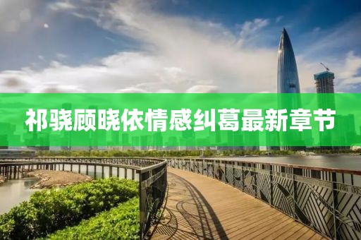 祁驍顧曉依情感糾葛最新章節(jié)
