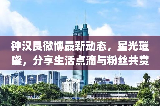 鐘漢良微博最新動(dòng)態(tài)，星光璀璨，分享生活點(diǎn)滴與粉絲共賞