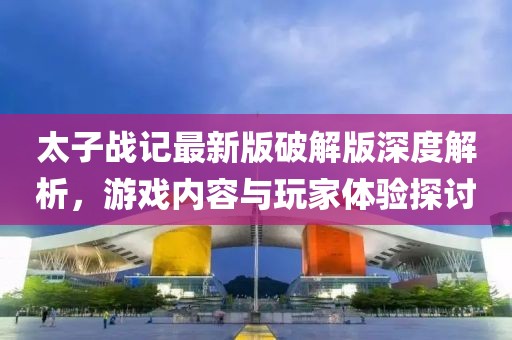 太子戰(zhàn)記最新版破解版深度解析，游戲內(nèi)容與玩家體驗探討