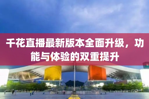 千花直播最新版本全面升級(jí)，功能與體驗(yàn)的雙重提升
