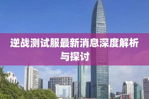 逆戰(zhàn)測(cè)試服最新消息深度解析與探討