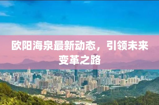 歐陽(yáng)海泉最新動(dòng)態(tài)，引領(lǐng)未來(lái)變革之路
