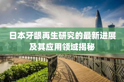 日本牙齦再生研究的最新進(jìn)展及其應(yīng)用領(lǐng)域揭秘