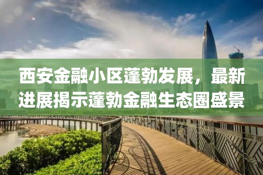 西安金融小區(qū)蓬勃發(fā)展，最新進(jìn)展揭示蓬勃金融生態(tài)圈盛景