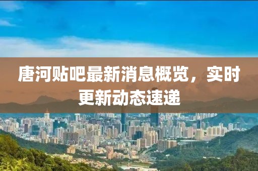 唐河貼吧最新消息概覽，實(shí)時(shí)更新動(dòng)態(tài)速遞