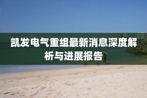 凱發(fā)電氣重組最新消息深度解析與進(jìn)展報(bào)告
