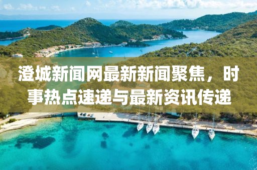 澄城新聞網(wǎng)最新新聞聚焦，時(shí)事熱點(diǎn)速遞與最新資訊傳遞