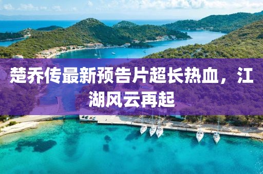 楚喬傳最新預(yù)告片超長熱血，江湖風(fēng)云再起