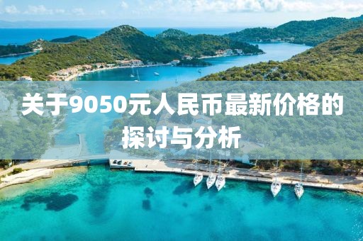 關(guān)于9050元人民幣最新價格的探討與分析