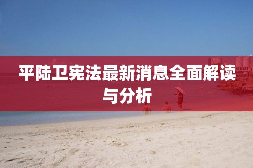平陸衛(wèi)憲法最新消息全面解讀與分析