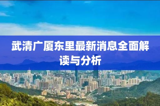 武清廣廈東里最新消息全面解讀與分析