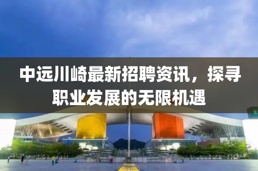 中遠(yuǎn)川崎最新招聘資訊，探尋職業(yè)發(fā)展的無限機(jī)遇