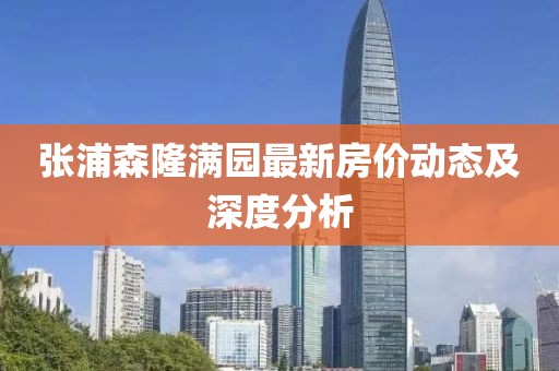 張浦森隆滿園最新房價動態(tài)及深度分析