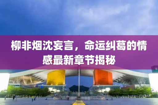 柳非煙沈妄言，命運(yùn)糾葛的情感最新章節(jié)揭秘