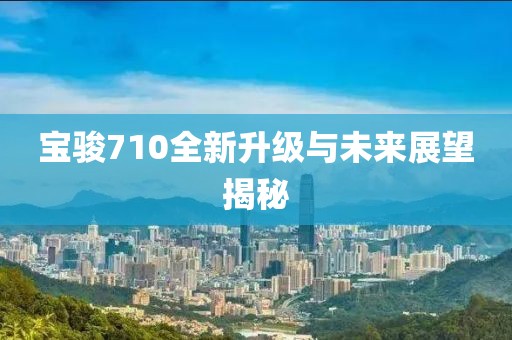 寶駿710全新升級(jí)與未來(lái)展望揭秘