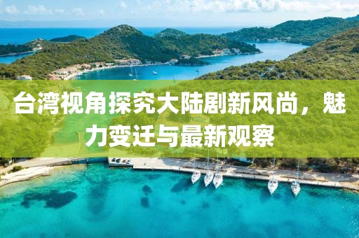 臺(tái)灣視角探究大陸劇新風(fēng)尚，魅力變遷與最新觀察