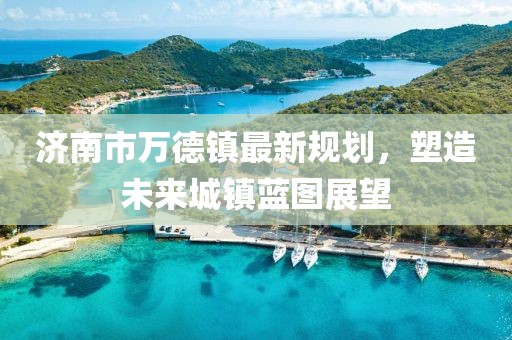 濟(jì)南市萬德鎮(zhèn)最新規(guī)劃，塑造未來城鎮(zhèn)藍(lán)圖展望