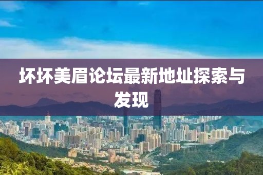 壞壞美眉論壇最新地址探索與發(fā)現(xiàn)