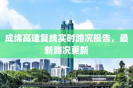 成綿高速復線實時路況報告，最新路況更新