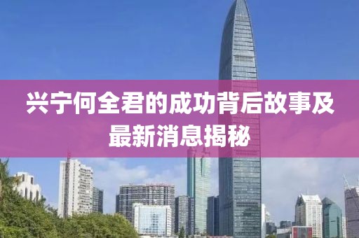 興寧何全君的成功背后故事及最新消息揭秘