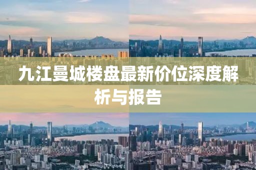 九江曼城樓盤最新價位深度解析與報告