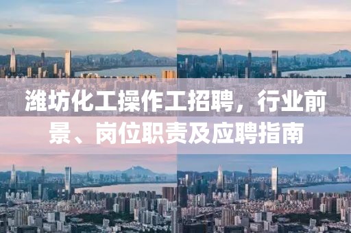 濰坊化工操作工招聘，行業(yè)前景、崗位職責(zé)及應(yīng)聘指南
